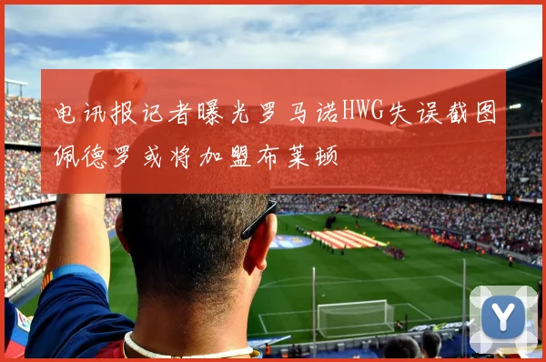 电讯报记者曝光罗马诺HWG失误截图佩德罗或将加盟布莱顿