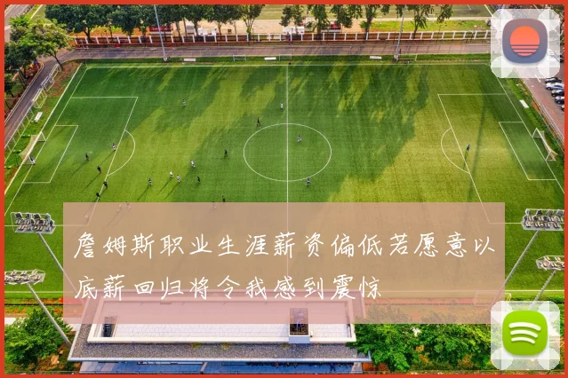詹姆斯职业生涯薪资偏低若愿意以底薪回归将令我感到震惊