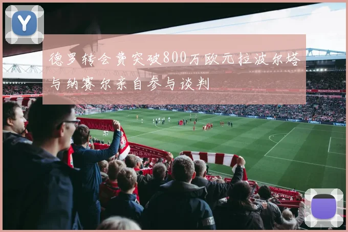 德罗转会费突破800万欧元拉波尔塔与纳赛尔亲自参与谈判