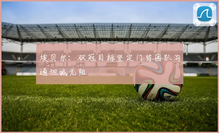 埃贝尔：双冠目标坚定门将团队沟通坦诚无阻