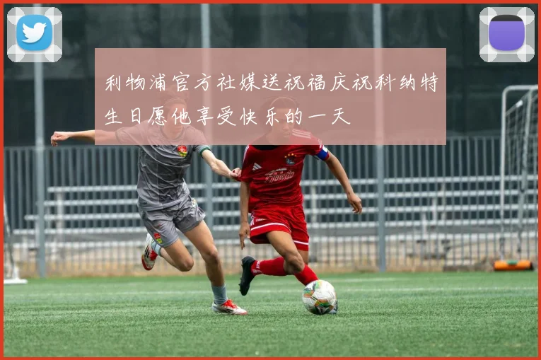利物浦官方社媒送祝福庆祝科纳特生日愿他享受快乐的一天