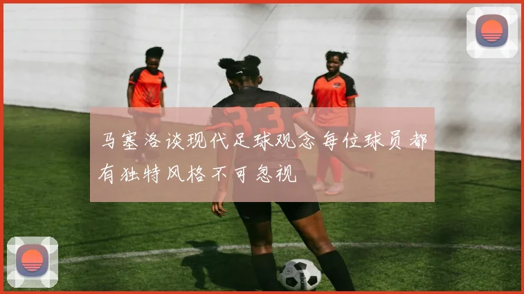 马塞洛谈现代足球观念每位球员都有独特风格不可忽视