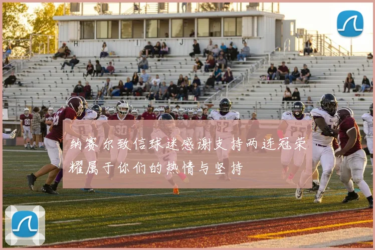 纳赛尔致信球迷感谢支持两连冠荣耀属于你们的热情与坚持