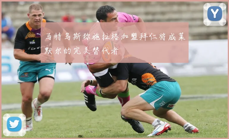 马特乌斯称施拉格加盟拜仁将成莱默尔的完美替代者