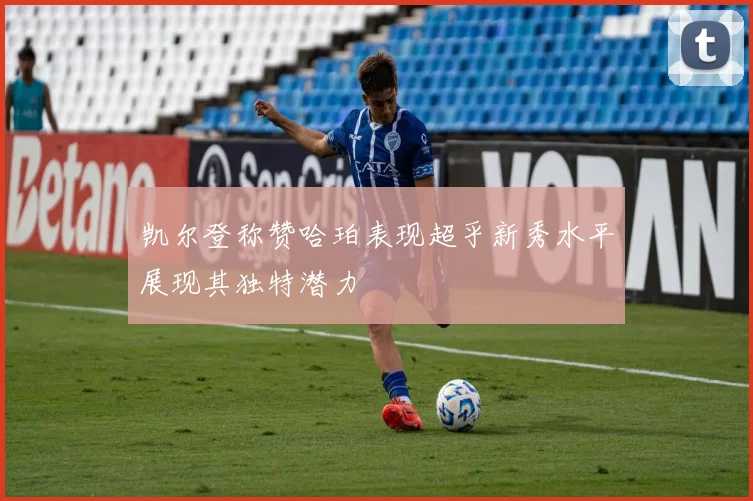凯尔登称赞哈珀表现超乎新秀水平展现其独特潜力