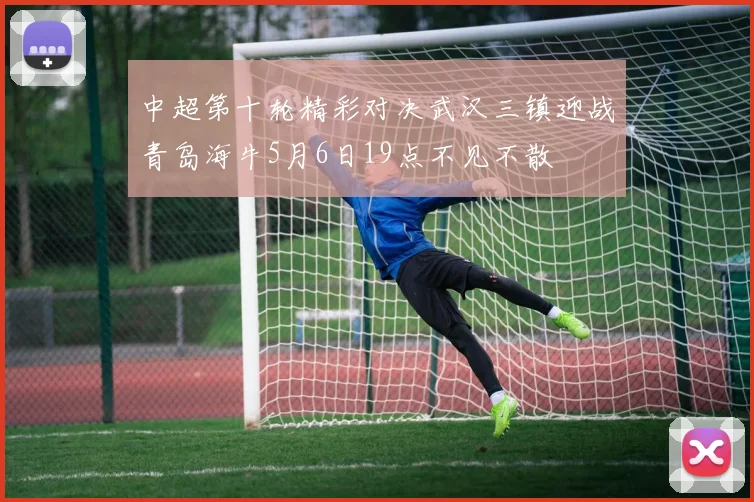 中超第十轮精彩对决武汉三镇迎战青岛海牛5月6日19点不见不散