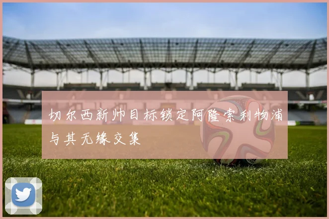 切尔西新帅目标锁定阿隆索利物浦与其无缘交集