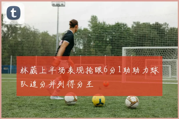 林葳上半场表现抢眼6分1助助力球队追分并列得分王