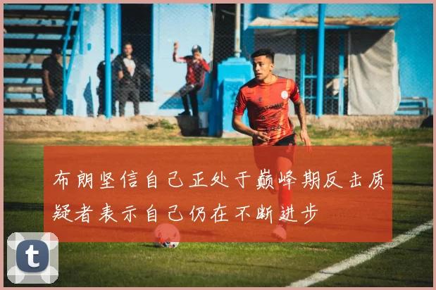 布朗坚信自己正处于巅峰期反击质疑者表示自己仍在不断进步
