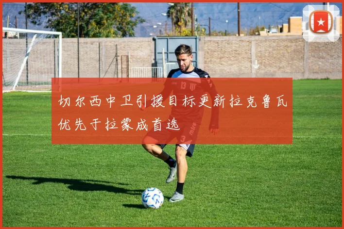切尔西中卫引援目标更新拉克鲁瓦优先于拉蒙成首选