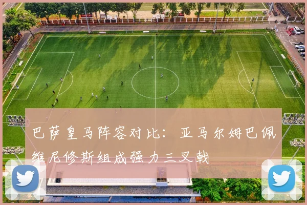 巴萨皇马阵容对比：亚马尔姆巴佩维尼修斯组成强力三叉戟