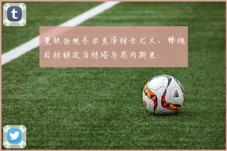 曼联拒绝齐尔克泽转会尤文，锋线目标锁定马特塔与恩内斯里