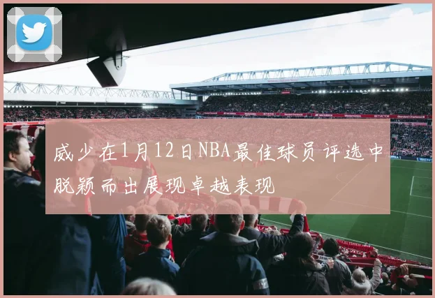 威少在1月12日NBA最佳球员评选中脱颖而出展现卓越表现