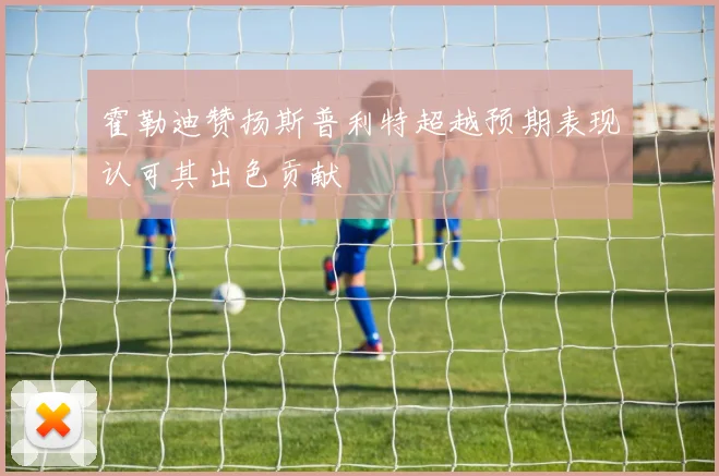 霍勒迪赞扬斯普利特超越预期表现认可其出色贡献