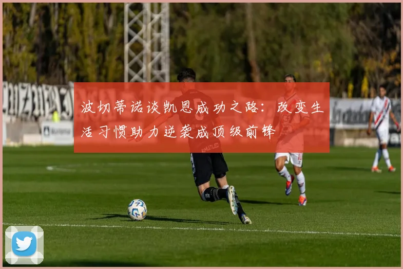 波切蒂诺谈凯恩成功之路：改变生活习惯助力逆袭成顶级前锋