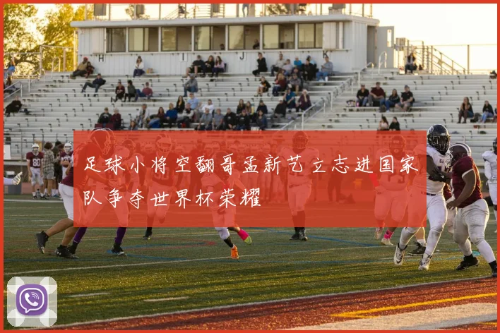 足球小将空翻哥孟新艺立志进国家队争夺世界杯荣耀