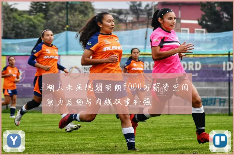 湖人未来规划明朗5000万薪资空间助力后场与内线双重补强